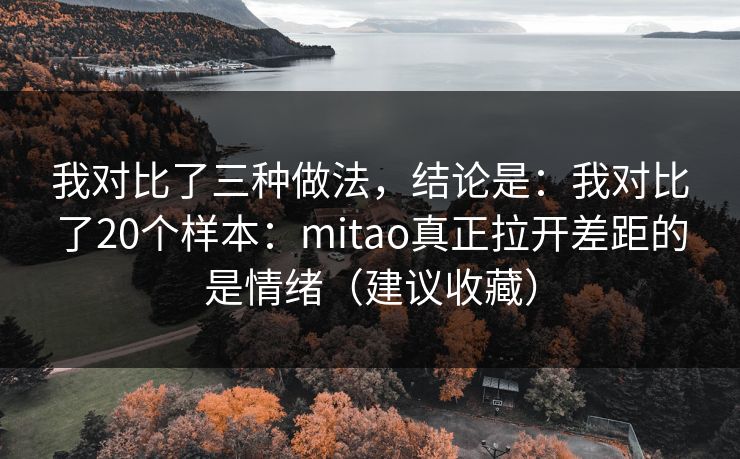 我对比了三种做法，结论是：我对比了20个样本：mitao真正拉开差距的是情绪（建议收藏）
