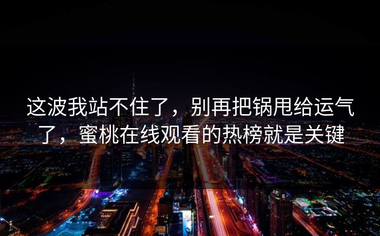 这波我站不住了，别再把锅甩给运气了，蜜桃在线观看的热榜就是关键