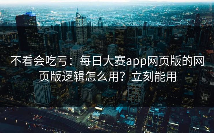 不看会吃亏：每日大赛app网页版的网页版逻辑怎么用？立刻能用