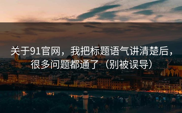 关于91官网，我把标题语气讲清楚后，很多问题都通了（别被误导）
