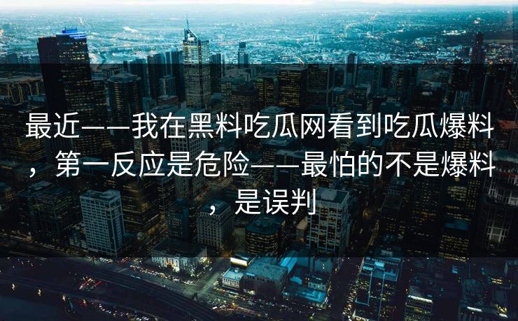 最近——我在黑料吃瓜网看到吃瓜爆料，第一反应是危险——最怕的不是爆料，是误判