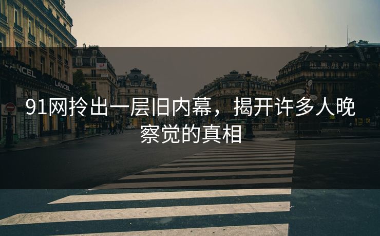91网拎出一层旧内幕,揭开许多人晚察觉的真相 91网拎出一层旧内幕,揭开许多人晚察觉的真相