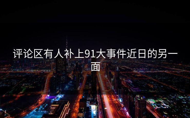 评论区有人补上91大事件近日的另一面